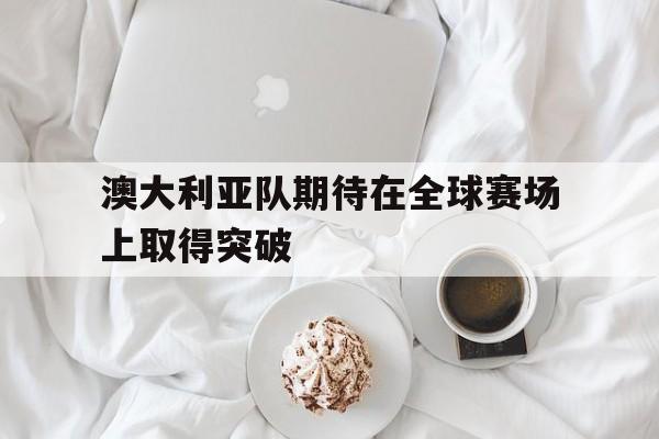 关于澳大利亚队期待在全球赛场上取得突破的信息
