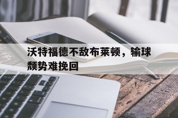 关于沃特福德不敌布莱顿，输球颓势难挽回的信息