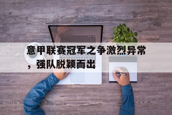 意甲联赛冠军之争激烈异常，强队脱颖而出的简单介绍